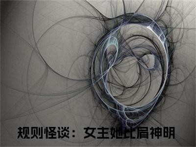 方钰（规则怪谈：女主她比肩神明）小说最新推荐-规则怪谈：女主她比肩神明方钰小说在线分享