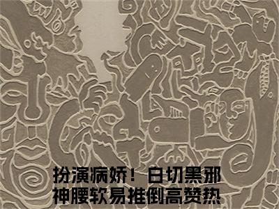 沈知知（扮演病娇！白切黑邪神腰软易推倒）免费最新小说_扮演病娇！白切黑邪神腰软易推倒（沈知知）免费版今日已更新