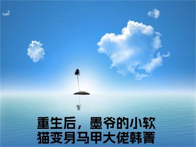韩菁儿墨夜忱小说在哪里可以看重生后，墨爷的小软猫变身马甲大佬-小说《重生后，墨爷的小软猫变身马甲大佬》韩菁儿墨夜忱免费阅读