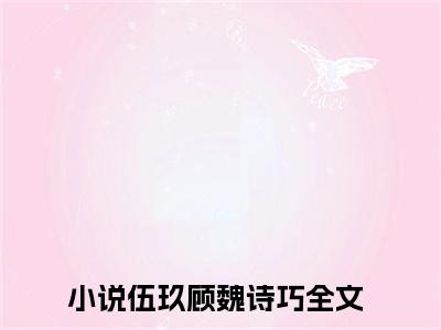 伍玖顾魏诗巧（伍玖顾魏诗巧）小说免费阅读-（伍玖顾魏诗巧）抖音新书热荐