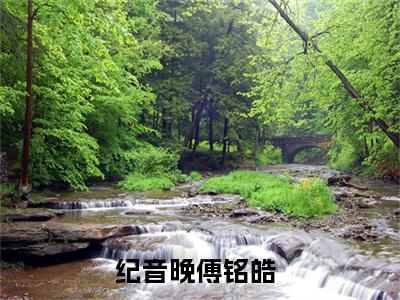 纪音晚傅铭皓精选小说-纪音晚傅铭皓全章节(纪音晚傅铭皓)完整小说