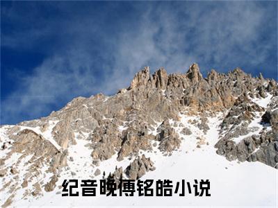 纪音晚傅铭皓（纪音晚傅铭皓）全文免费阅读无弹窗大结局_（纪音晚傅铭皓）纪音晚傅铭皓全文免费完结版阅读（纪音晚傅铭皓）