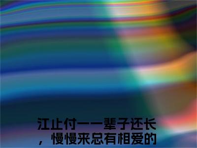 一辈子还长，慢慢来总有相爱的一天（一辈子还长，慢慢来总有相爱的一天）全文免费阅读无弹窗大结局_江止付一最新章节列表_笔趣阁（一辈子还长，慢慢来总有相爱的一天）