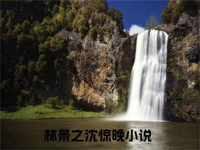 林景之沈惊晚（林景之沈惊晚）精选小说全本阅读-林景之沈惊晚免费阅读-笔趣阁（林景之沈惊晚）