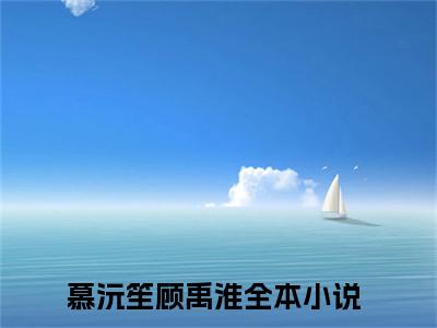 慕沅笙顾禹淮（慕沅笙顾禹淮）最新章节阅读-慕沅笙顾禹淮小说大结局