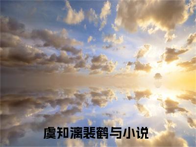 虞知漓裴鹤与全文免费阅读无弹窗大结局_虞知漓裴鹤与最新章节列表笔趣阁
