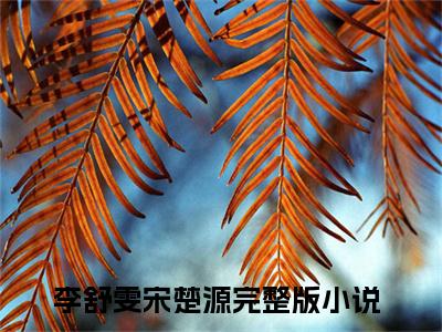 李舒雯宋楚源抖音新上免费热文 李舒雯宋楚源完结免费阅读无弹窗