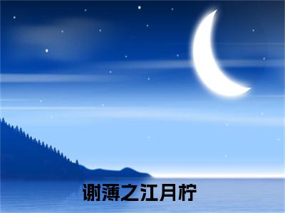 谢薄之江月柠（谢薄之江月柠小说）全文免费阅读无弹窗大结局_(谢薄之江月柠小说)最新章节列表_笔趣阁（谢薄之江月柠）