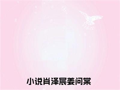 肖泽宸姜问棠（肖泽宸姜问棠）全文免费阅读无弹窗大结局_肖泽宸姜问棠最新章节列表