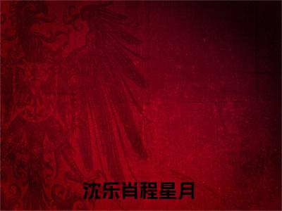 沈乐肖程星月小说（沈乐肖程星月）全文免费阅读无弹窗大结局_（沈乐肖程星月小说全文免费阅读无弹窗）沈乐肖程星月最新章节列表_笔趣阁（沈乐肖程星月小说）
