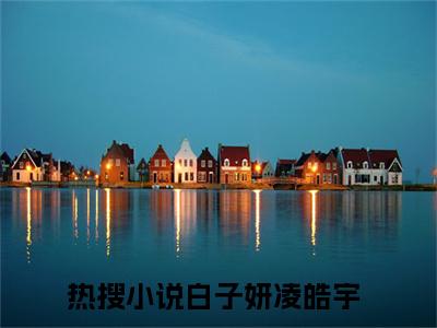 白子妍凌皓宇小说（白子妍凌皓宇小说）全文免费阅读无弹窗大结局_(白子妍凌皓宇小说免费阅读)白子妍凌皓宇小说无弹窗最新章节列表_笔趣阁（白子妍凌皓宇小说）