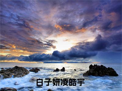 白子妍凌皓宇（白子妍凌皓宇）全文免费阅读无弹窗大结局_白子妍凌皓宇在线阅读笔趣阁