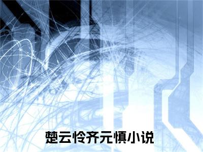 (楚云怜齐元慎)楚云怜齐元慎小说免费楚云怜齐元慎读无弹窗最新章节列表_笔趣阁（楚云怜齐元慎）