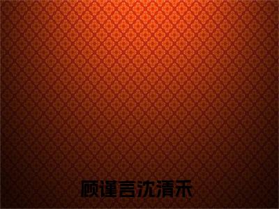 顾谨言沈清禾小说免费(顾谨言沈清禾)全文免费阅读无弹窗-顾谨言沈清禾最新章节列表_笔趣阁