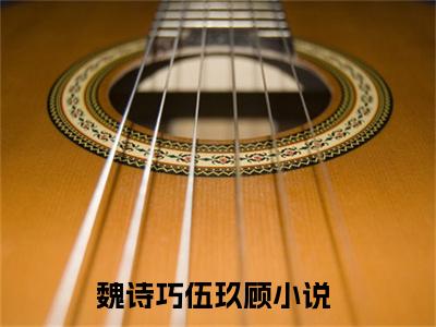 魏诗巧伍玖顾（魏诗巧伍玖顾）全文免费阅读无弹窗_魏诗巧伍玖顾最新小说_笔趣阁（魏诗巧伍玖顾）