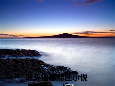 叶怀遥慕斯廷（叶怀遥慕斯廷全文免费）小说全文免费阅读无弹窗大结局_（叶怀遥慕斯廷）最新章节列表（叶怀遥慕斯廷后续）