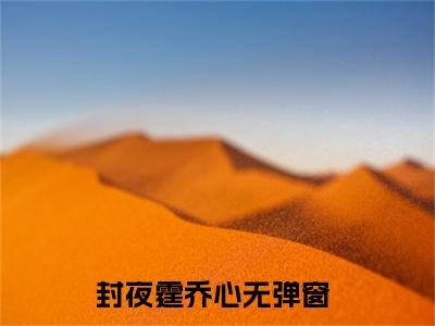 （封夜霆乔心）全文免费阅读无弹窗大结局_（封夜霆乔心阅读无弹窗）封夜霆乔心最新章节列表_笔趣阁（封夜霆乔心）