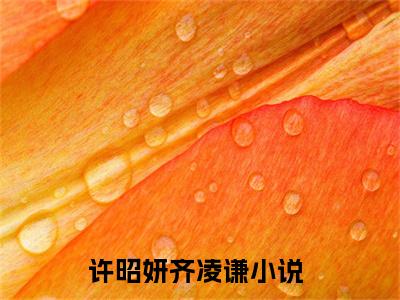 许昭妍齐凌谦（许昭妍齐凌谦）小说大结局全文免费阅读-许昭妍齐凌谦抖音小说
