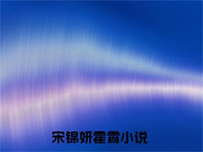 宋锦妍霍霄(宋锦妍霍霄)全文免费阅读无弹窗大结局_(宋锦妍霍霄免费阅读全文大结局)最新章节列表_笔趣阁（宋锦妍霍霄）