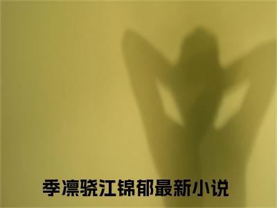季凛骁江锦郁（季凛骁江锦郁)全文免费阅读无弹窗大结局_季凛骁江锦郁（季凛骁江锦郁）全文完整无删减版免费阅读（季凛骁江锦郁）