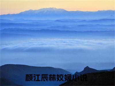 2023好看的小说阅读-颜江辰林姣媛（颜江辰林姣媛）小说已更新今天