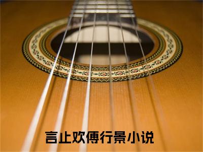 言止欢傅行景最新章节在线阅读-全文小说言止欢傅行景