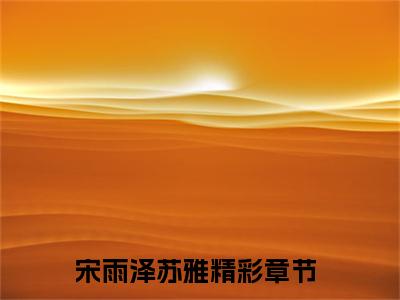 宋雨泽苏雅(宋雨泽苏雅)全文免费阅读无弹窗大结局_ (宋雨泽苏雅免费阅读)最新章节列表_笔趣阁（宋雨泽苏雅）