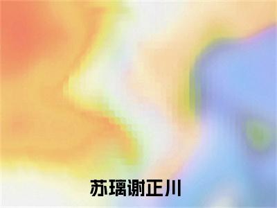 老书虫推荐苏璃谢正川小说-苏璃谢正川小说全章节阅读