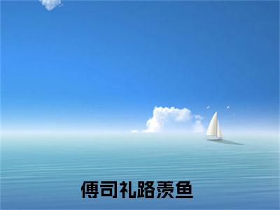 傅司礼路羡鱼（傅司礼路羡鱼）免费阅读无弹窗大结局-傅司礼路羡鱼免费阅读大结局最新章节列表_笔趣阁