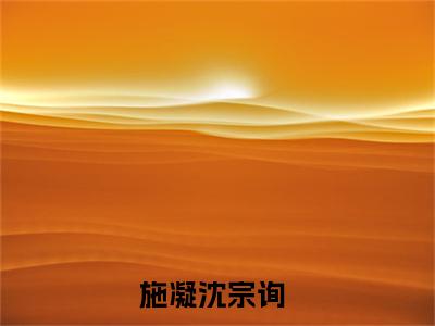 施凝沈宗询（施凝沈宗询）全文免费阅读无弹窗大结局_（施凝沈宗询全文）施凝沈宗询最新章节列表笔趣阁（施凝沈宗询）