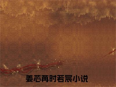 姜芯苒时若宸小说精彩章节今日阅读更新-（姜芯苒时若宸小说）免费阅读小说全文
