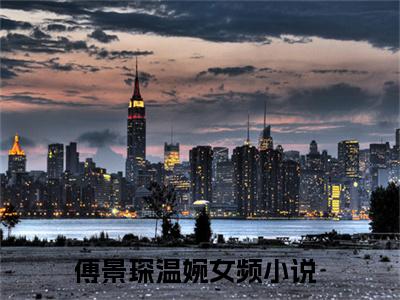 傅景琛温婉（傅景琛温婉）最新章节在线阅读 抖音新书热荐傅景琛温婉