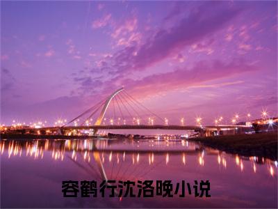 （容鹤行沈洛晚）抖音容鹤行沈洛晚小说阅读完结版-容鹤行沈洛晚小说全文免费阅读