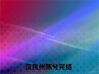 沈良州陈兮(沈良州陈兮)全文免费阅读无弹窗大结局_(沈良州陈兮免费阅读全文大结局)沈良州陈兮最新章节列表_笔趣阁（沈良州陈兮）