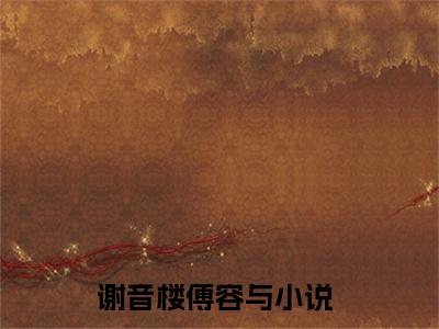 谢音楼傅容与（谢音楼傅容与）小说全文免费阅读无弹窗_（谢音楼傅容与）小说全文免费阅读_最新章节列表_笔趣阁