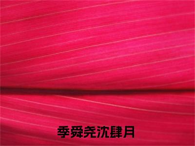 【新书】《季舜尧沈肆月》全文免费阅读无弹窗大结局-季舜尧沈肆月全文全章节免费阅读