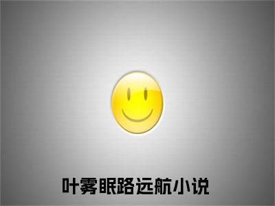 叶雾眠路远航（叶雾眠路远航）全文免费阅读大结局-叶雾眠路远航小说全文免费阅读最新章节列表