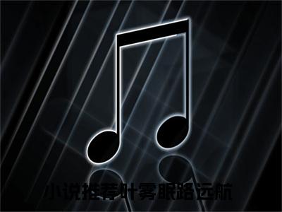 叶雾眠路远航（叶雾眠路远航）全文免费阅读无弹窗大结局_（叶雾眠路远航无弹窗）全文完整版免费阅读