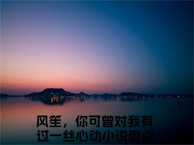 小说《风笙，你可曾对我有过一丝心动》全文免费阅读无弹窗-风笙戚茉依小说全文在线赏析