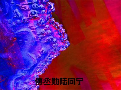 傅丞勋陆向宁（傅丞勋陆向宁）全文在线阅读无弹窗大结局_(傅丞勋陆向宁免费阅读全文大结局)最新章节列表_笔趣阁（傅丞勋陆向宁）