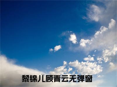 黎锦儿顾青云（重生一世，爱意似若初见）全文免费阅读无弹窗_（重生一世，爱意似若初见的小说全文免费阅读）黎锦儿顾青云小说最新章节列表无删减_笔趣阁