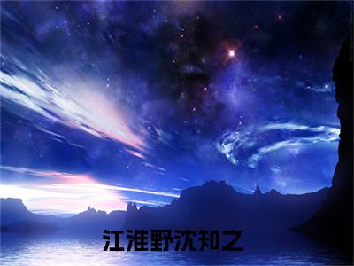 江淮野沈知之（江淮野沈知之小说）在线阅读全文_江淮野沈知之小说免费阅读完结版全文（江淮野沈知之）