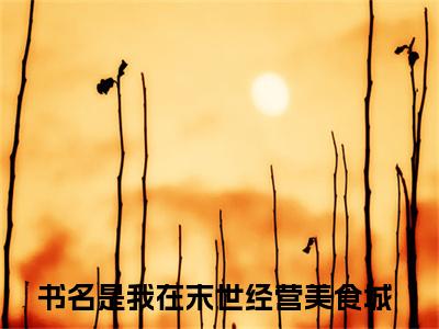 我在末世经营美食城（江一饮顾淮廷）免费小说-（江一饮顾淮廷）完结版在线阅读