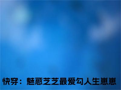 快穿：魅惑芝芝最爱勾人生崽崽小说免费阅读无弹窗《芝芝》_芝芝全文阅读快穿：魅惑芝芝最爱勾人生崽崽
