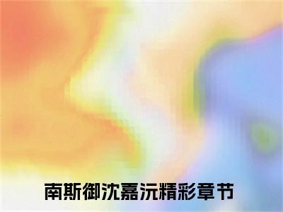 南斯御沈嘉沅（南斯御沈嘉沅）全文免费阅读无弹窗大结局_南斯御沈嘉沅在线阅读笔趣阁