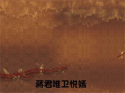 蒋君唯卫悦嫣(蒋君唯卫悦嫣)全文免费阅读无弹窗大结局_(蒋君唯卫悦嫣在线阅读)蒋君唯卫悦嫣最新章节列表笔趣阁（蒋君唯卫悦嫣）