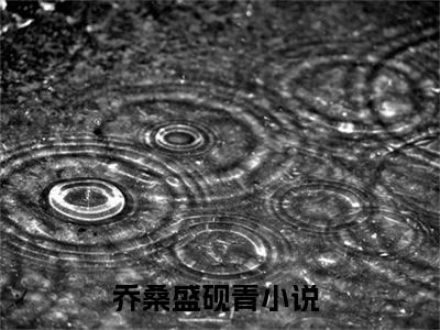 乔桑盛砚青（乔桑盛砚青全文）全文免费阅读无弹窗_乔桑盛砚青全文小说最新小说_笔趣阁（乔桑盛砚青全文）