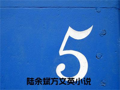 陆余斌方文英(陆余斌方文英)全文免费阅读无弹窗大结局_陆余斌方文英(陆余斌方文英小说全文大结局)全章节免费在线阅读（陆余斌方文英）