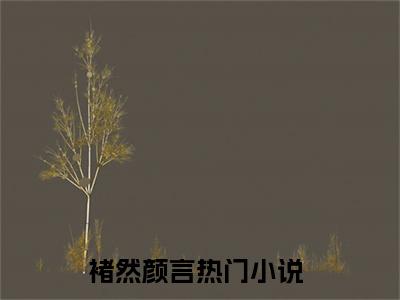 褚然颜言(褚然颜言)抖音热推小说全集无删减_(褚然颜言免费阅读全文大结局)最新章节列表_笔趣阁