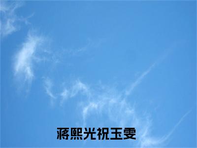 主角为蒋熙光祝玉雯的小说，蒋熙光祝玉雯免费版最新更新阅读